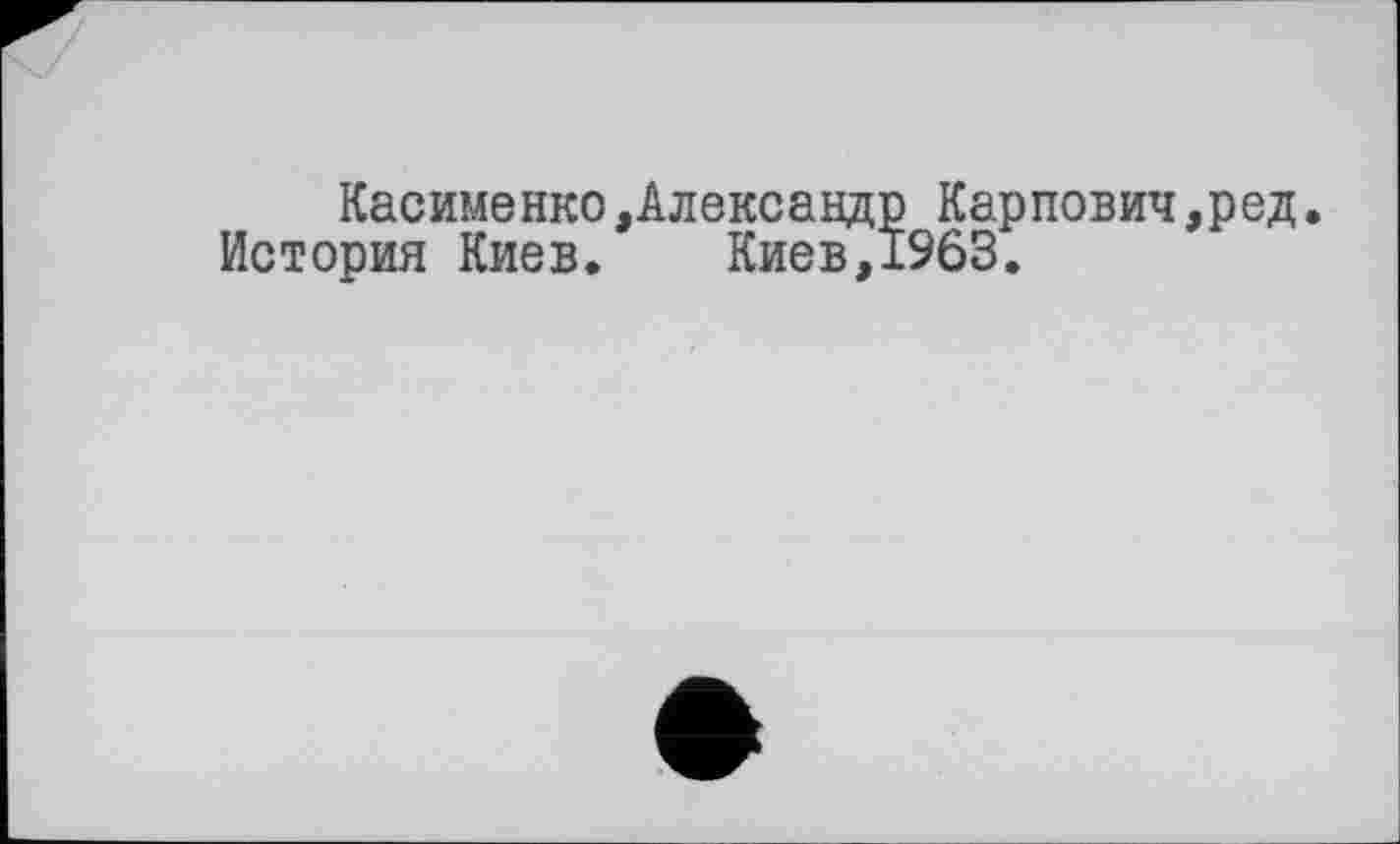 ﻿Касименко,Александр Карпович,ред.
История Киев. Киев,1963.